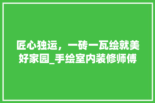 匠心独运，一砖一瓦绘就美好家园_手绘室内装修师傅的技艺传承 家居装修