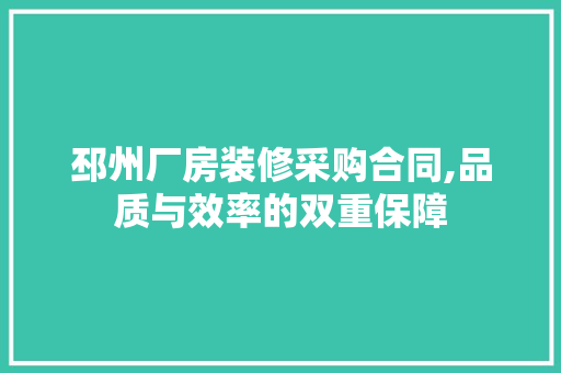 邳州厂房装修采购合同,品质与效率的双重保障 家居装修