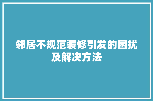 邻居不规范装修引发的困扰及解决方法