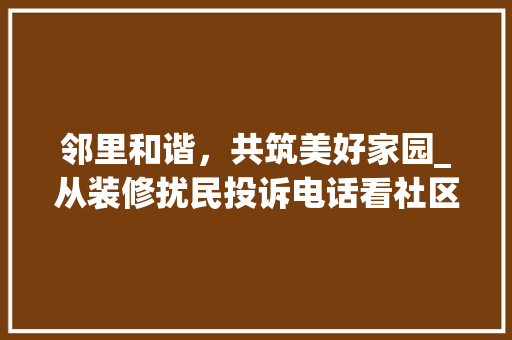 邻里和谐，共筑美好家园_从装修扰民投诉电话看社区治理新思路 卧室装修