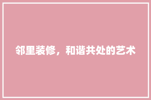 邻里装修，和谐共处的艺术 现代风格装饰