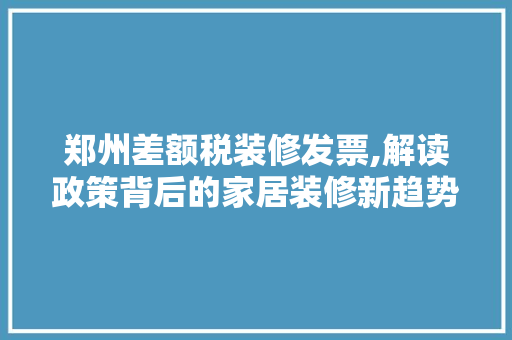 郑州差额税装修发票,解读政策背后的家居装修新趋势 地板材料