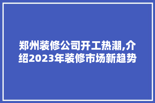 郑州装修公司开工热潮,介绍2023年装修市场新趋势 客厅装修