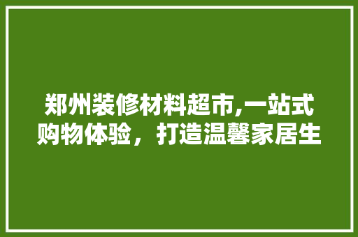 郑州装修材料超市,一站式购物体验，打造温馨家居生活