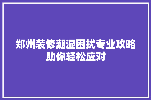 郑州装修潮湿困扰专业攻略助你轻松应对 地板材料