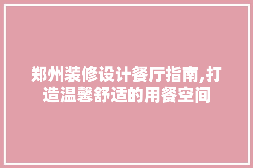 郑州装修设计餐厅指南,打造温馨舒适的用餐空间 中式风格装饰