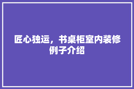 匠心独运，书桌柜室内装修例子介绍 家居装修