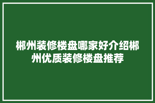 郴州装修楼盘哪家好介绍郴州优质装修楼盘推荐