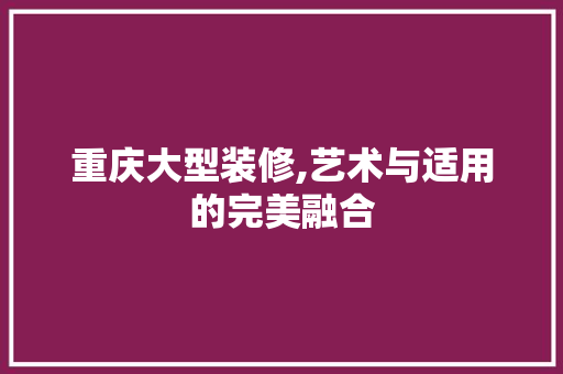 重庆大型装修,艺术与适用的完美融合 中式风格装饰
