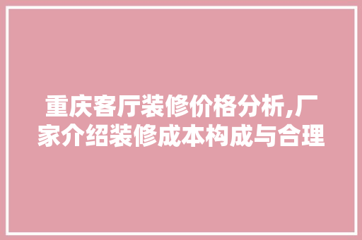 重庆客厅装修价格分析,厂家介绍装修成本构成与合理预算 现代风格装饰
