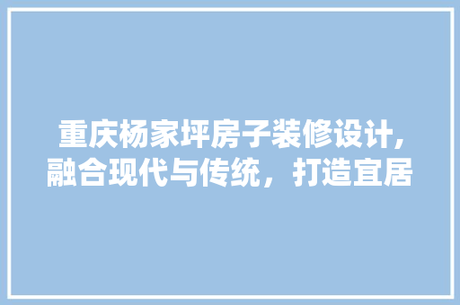重庆杨家坪房子装修设计,融合现代与传统，打造宜居空间 中式风格装饰