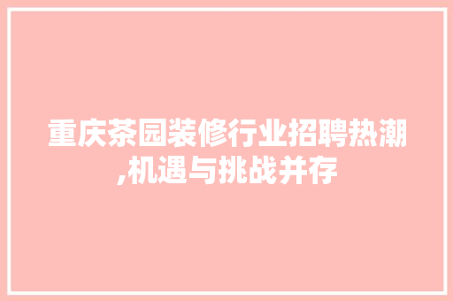 重庆茶园装修行业招聘热潮,机遇与挑战并存 室内设计