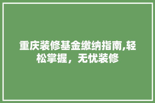 重庆装修基金缴纳指南,轻松掌握，无忧装修 地板材料