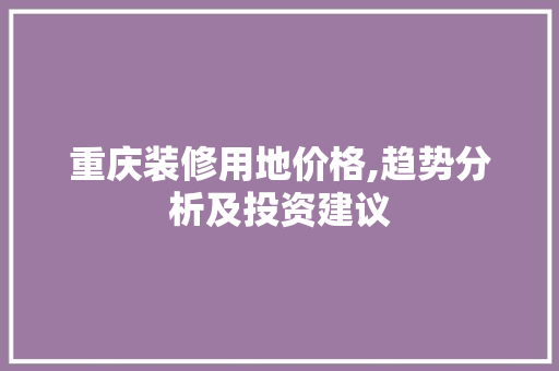 重庆装修用地价格,趋势分析及投资建议 客厅装修