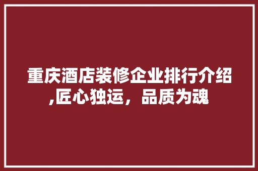 重庆酒店装修企业排行介绍,匠心独运，品质为魂 家居装修