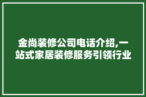 金尚装修公司电话介绍,一站式家居装修服务引领行业新潮流 现代风格装饰