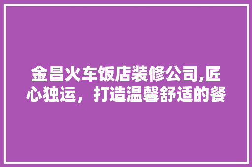 金昌火车饭店装修公司,匠心独运，打造温馨舒适的餐饮空间