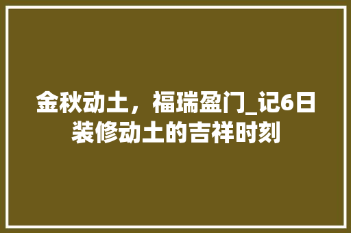 金秋动土，福瑞盈门_记6日装修动土的吉祥时刻 软装设计