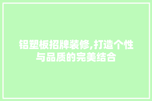 铝塑板招牌装修,打造个性与品质的完美结合 家居装修