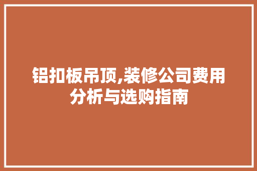 铝扣板吊顶,装修公司费用分析与选购指南