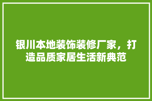 银川本地装饰装修厂家，打造品质家居生活新典范