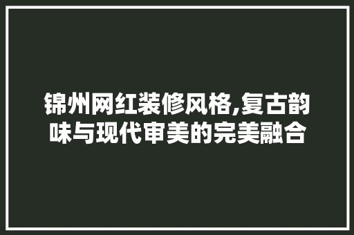 锦州网红装修风格,复古韵味与现代审美的完美融合