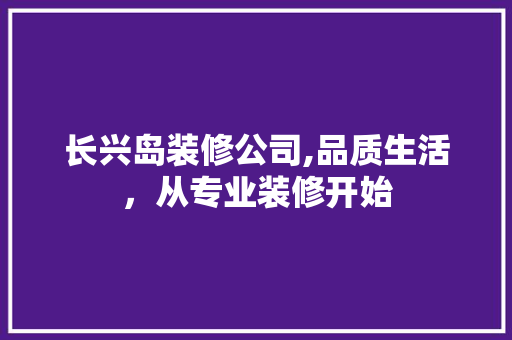 长兴岛装修公司,品质生活，从专业装修开始