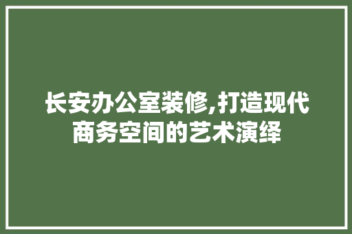 长安办公室装修,打造现代商务空间的艺术演绎 卧室装修