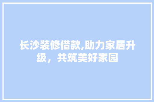长沙装修借款,助力家居升级，共筑美好家园 现代风格装饰