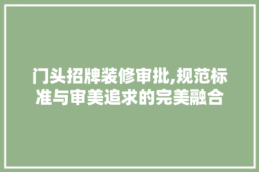 门头招牌装修审批,规范标准与审美追求的完美融合 家居装修