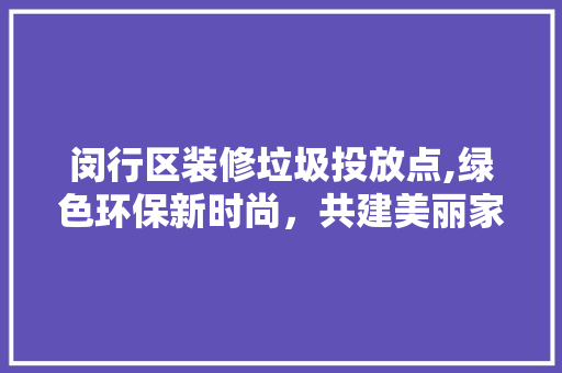 闵行区装修垃圾投放点,绿色环保新时尚，共建美丽家园 中式风格装饰