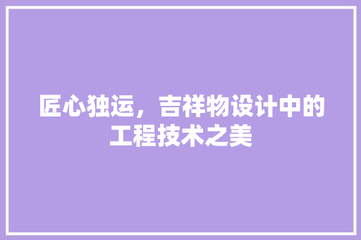匠心独运，吉祥物设计中的工程技术之美 家居装修