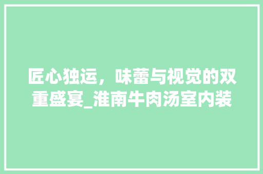 匠心独运，味蕾与视觉的双重盛宴_淮南牛肉汤室内装修介绍 家居装修