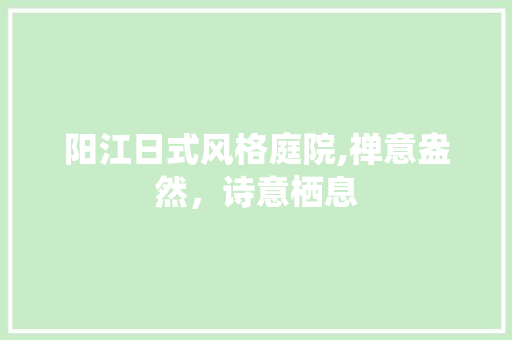 阳江日式风格庭院,禅意盎然，诗意栖息 客厅装修