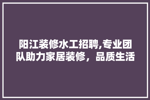 阳江装修水工招聘,专业团队助力家居装修，品质生活从水工开始 室内设计