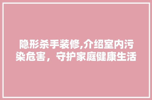 隐形杀手装修,介绍室内污染危害，守护家庭健康生活 木雕艺术
