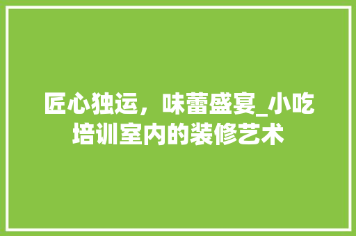 匠心独运，味蕾盛宴_小吃培训室内的装修艺术 家居装修