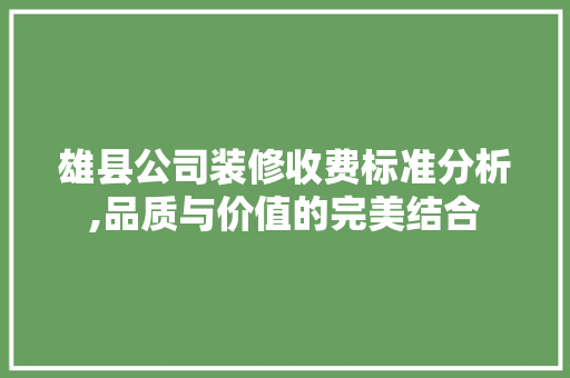 雄县公司装修收费标准分析,品质与价值的完美结合 家居装修