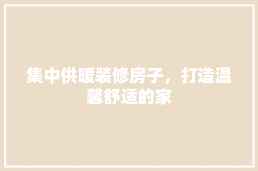 集中供暖装修房子，打造温馨舒适的家