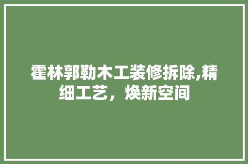 霍林郭勒木工装修拆除,精细工艺，焕新空间 室内设计