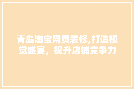 青岛淘宝网页装修,打造视觉盛宴，提升店铺竞争力 家居装修