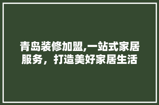 青岛装修加盟,一站式家居服务，打造美好家居生活 木雕艺术