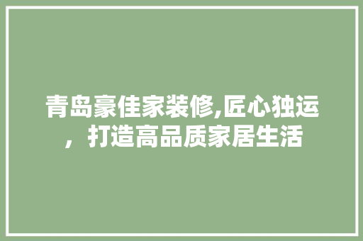 青岛豪佳家装修,匠心独运，打造高品质家居生活 中式风格装饰