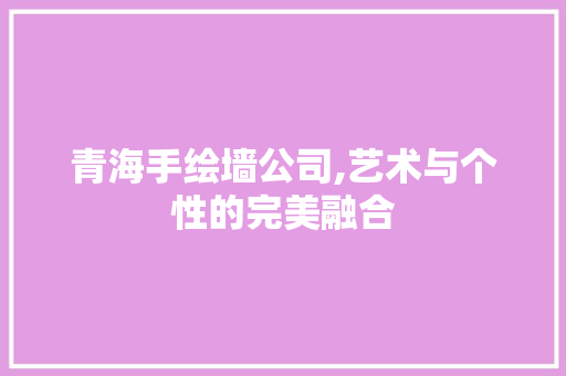 青海手绘墙公司,艺术与个性的完美融合