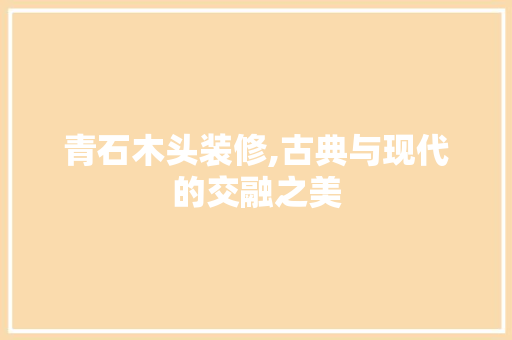 青石木头装修,古典与现代的交融之美