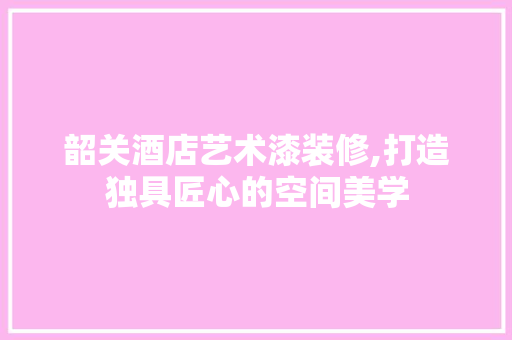 韶关酒店艺术漆装修,打造独具匠心的空间美学 地板材料