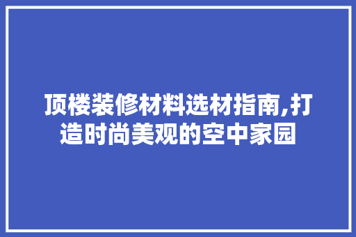 顶楼装修材料选材指南,打造时尚美观的空中家园 地板材料