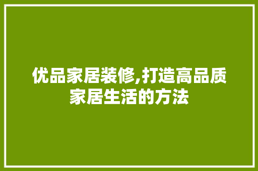 优品家居装修,打造高品质家居生活的方法 家居装修