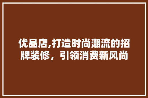 优品店,打造时尚潮流的招牌装修，引领消费新风尚