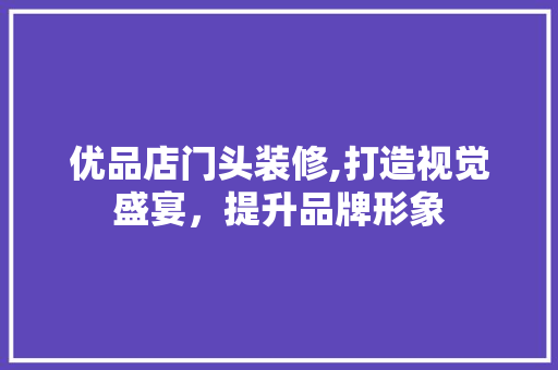 优品店门头装修,打造视觉盛宴，提升品牌形象